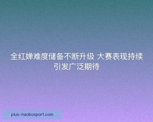 全红婵难度储备不断升级 大赛表现持续引发广泛期待
