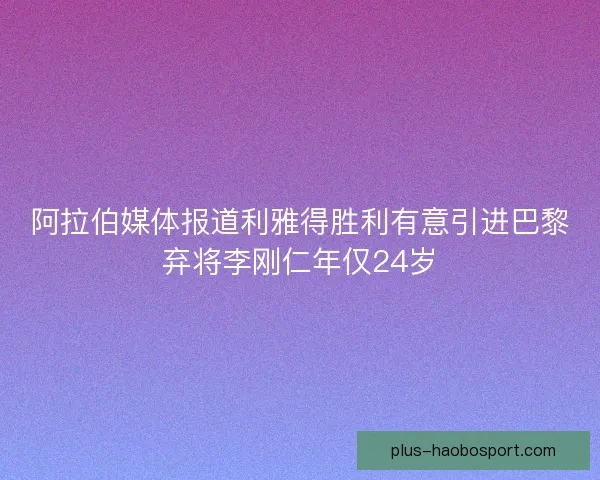 阿拉伯媒体报道利雅得胜利有意引进巴黎弃将李刚仁年仅24岁 阿拉伯媒体报道利雅得胜利有意引进巴黎弃将李刚仁年仅24岁