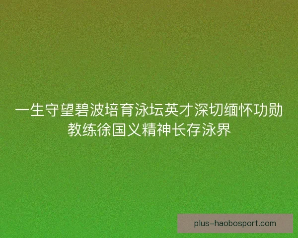 一生守望碧波培育泳坛英才深切缅怀功勋教练徐国义精神长存泳界