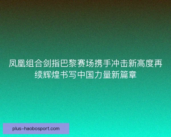 凤凰组合剑指巴黎赛场携手冲击新高度再续辉煌书写中国力量新篇章 凤凰组合剑指巴黎赛场携手冲击新高度再续辉煌书写中国力量新篇章
