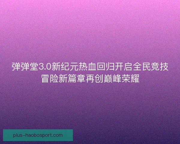 弹弹堂3.0新纪元热血回归开启全民竞技冒险新篇章再创巅峰荣耀