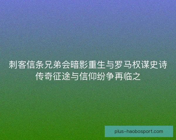 刺客信条兄弟会暗影重生与罗马权谋史诗传奇征途与信仰纷争再临之 刺客信条兄弟会暗影重生与罗马权谋史诗传奇征途与信仰纷争再临之