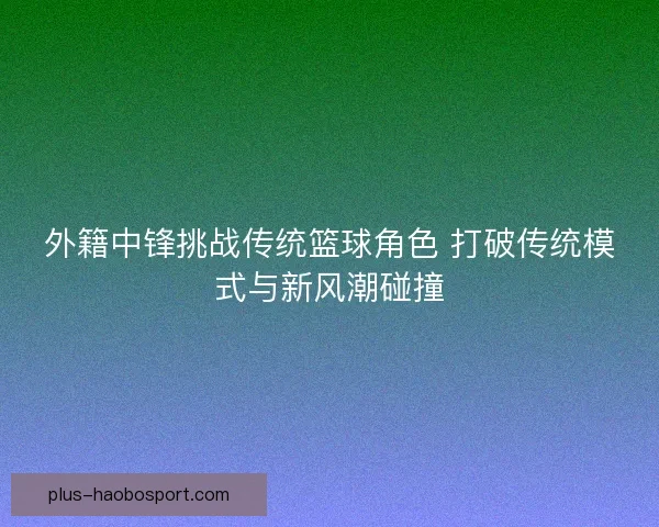 外籍中锋挑战传统篮球角色 打破传统模式与新风潮碰撞