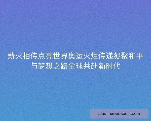 薪火相传点亮世界奥运火炬传递凝聚和平与梦想之路全球共赴新时代 薪火相传点亮世界奥运火炬传递凝聚和平与梦想之路全球共赴新时代