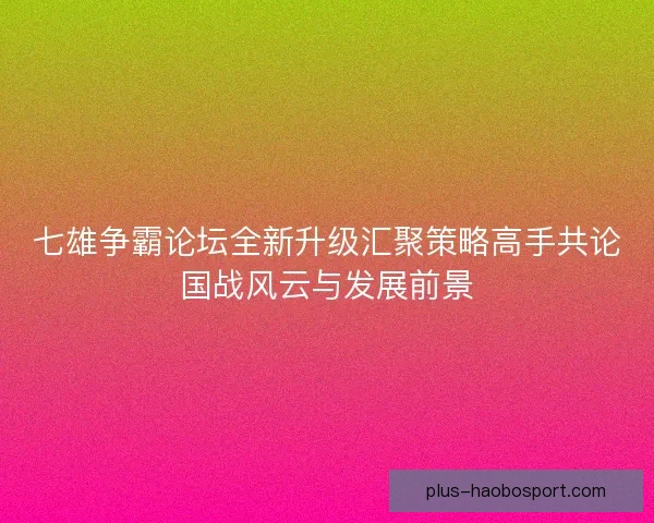 七雄争霸论坛全新升级汇聚策略高手共论国战风云与发展前景 七雄争霸论坛全新升级汇聚策略高手共论国战风云与发展前景