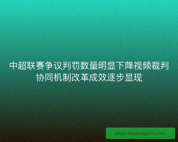 中超联赛争议判罚数量明显下降视频裁判协同机制改革成效逐步显现 中超联赛争议判罚数量明显下降视频裁判协同机制改革成效逐步显现