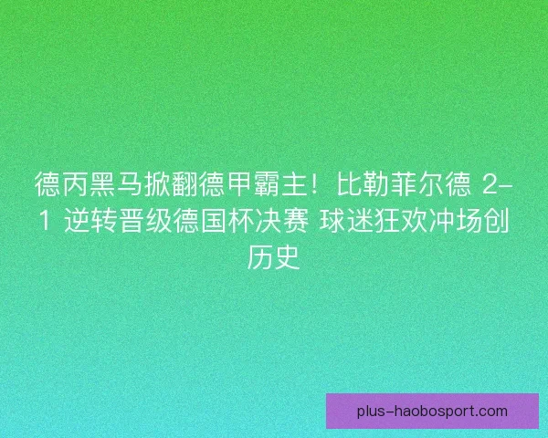 德丙黑马掀翻德甲霸主！比勒菲尔德 2-1 逆转晋级德国杯决赛 球迷狂欢冲场创历史