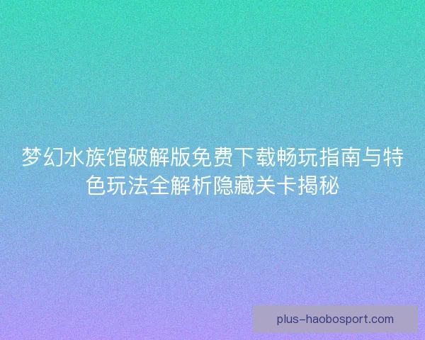 梦幻水族馆破解版免费下载畅玩指南与特色玩法全解析隐藏关卡揭秘