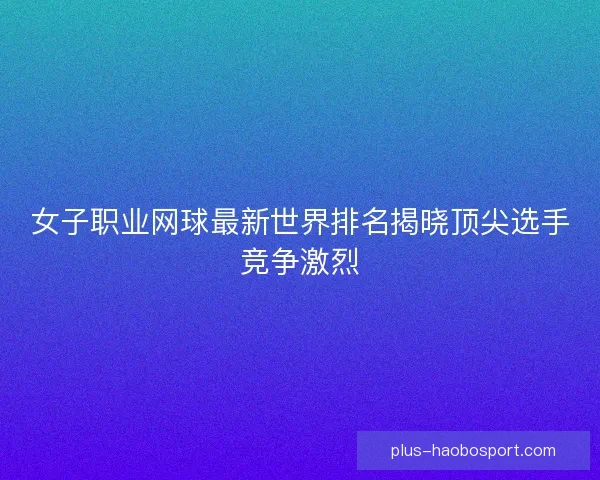 女子职业网球最新世界排名揭晓顶尖选手竞争激烈