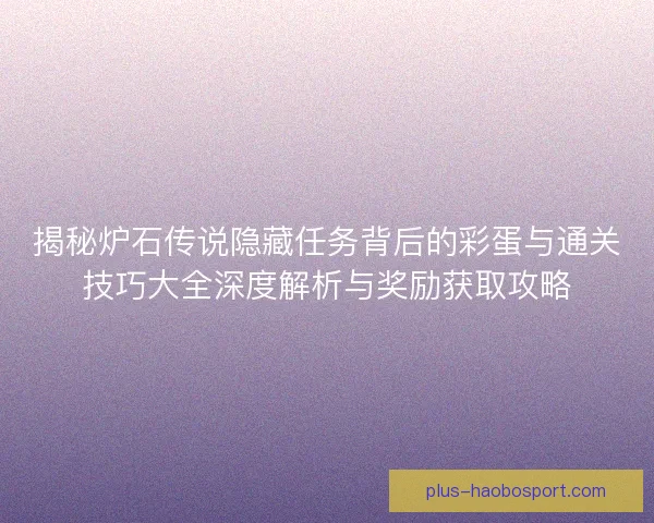 揭秘炉石传说隐藏任务背后的彩蛋与通关技巧大全深度解析与奖励获取攻略